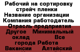 Рабочий на сортировку стрейч-пленки › Название организации ­ Компания-работодатель › Отрасль предприятия ­ Другое › Минимальный оклад ­ 25 000 - Все города Работа » Вакансии   . Алтайский край,Камень-на-Оби г.